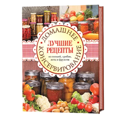 Домашнее консервирование. Лучшие рецепты овощных, фруктовых и ягодных заготовок