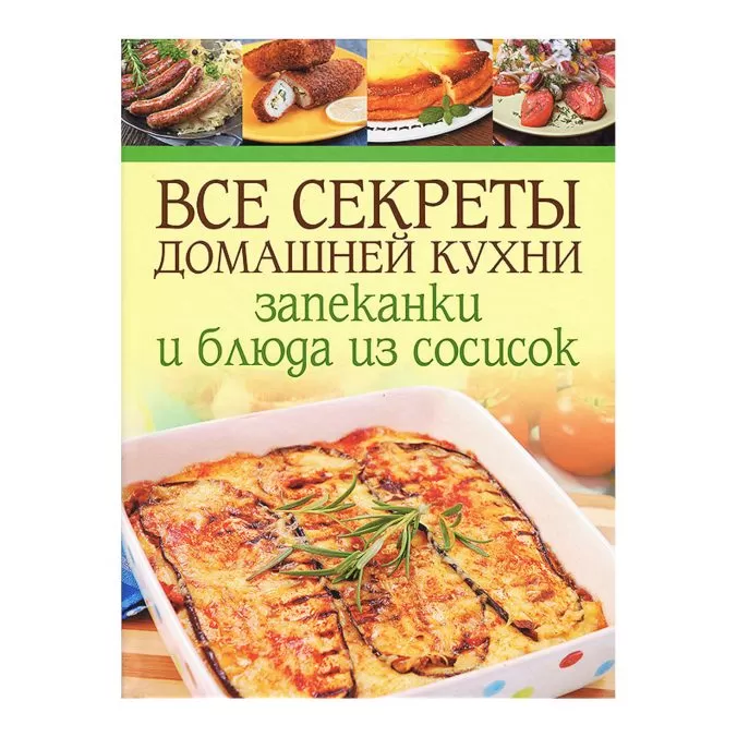 Все секреты домашней кухни. Запеканки и блюда из сосисок