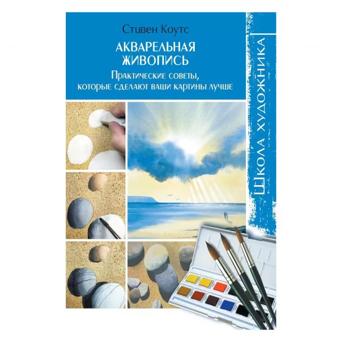 Акварельная живопись. Практические советы, которые сделают ваши картины лучше. Школа художника
